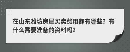 在山东潍坊房屋买卖费用都有哪些？有什么需要准备的资料吗？