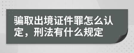 骗取出境证件罪怎么认定，刑法有什么规定