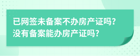 已网签未备案不办房产证吗？没有备案能办房产证吗?