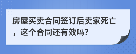 房屋买卖合同签订后卖家死亡，这个合同还有效吗？