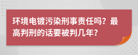 环境电镀污染刑事责任吗？最高判刑的话要被判几年？