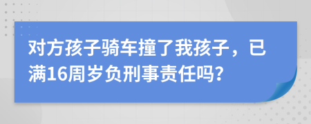 对方孩子骑车撞了我孩子，已满16周岁负刑事责任吗？