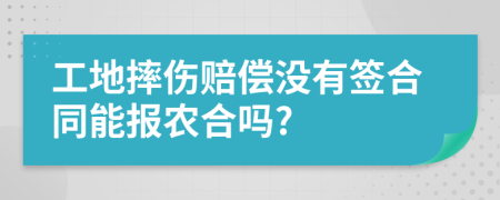 工地摔伤赔偿没有签合同能报农合吗?