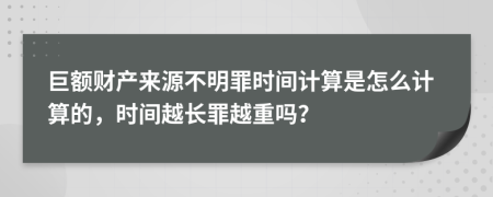 巨额财产来源不明罪时间计算是怎么计算的，时间越长罪越重吗？