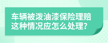 车辆被泼油漆保险理赔这种情况应怎么处理？