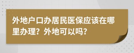 外地户口办居民医保应该在哪里办理？外地可以吗？