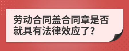 劳动合同盖合同章是否就具有法律效应了？