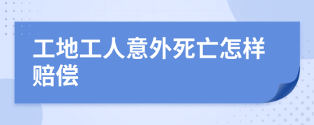 工地工人意外死亡怎样赔偿