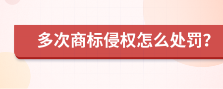 多次商标侵权怎么处罚？