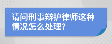 请问刑事辩护律师这种情况怎么处理？