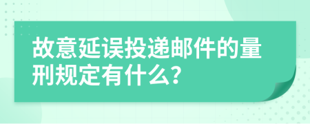 故意延误投递邮件的量刑规定有什么？