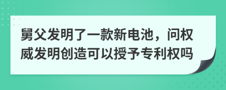 舅父发明了一款新电池，问权威发明创造可以授予专利权吗