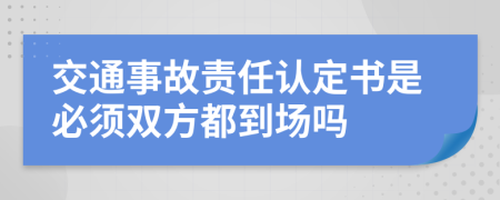 交通事故责任认定书是必须双方都到场吗