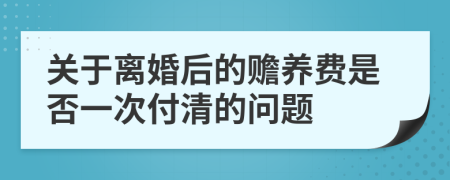 关于离婚后的赡养费是否一次付清的问题
