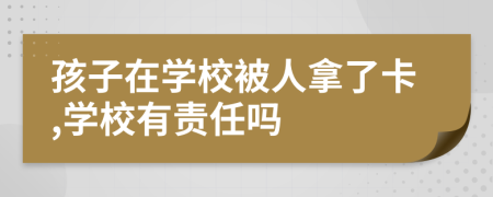 孩子在学校被人拿了卡,学校有责任吗