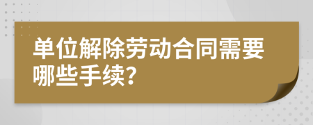 单位解除劳动合同需要哪些手续？