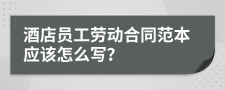 酒店员工劳动合同范本应该怎么写？