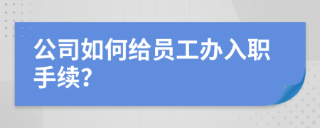 公司如何给员工办入职手续？