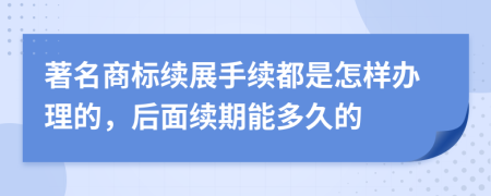 著名商标续展手续都是怎样办理的，后面续期能多久的