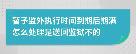 暂予监外执行时间到期后期满怎么处理是送回监狱不的