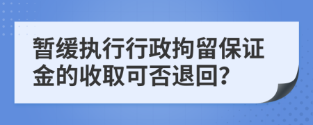 暂缓执行行政拘留保证金的收取可否退回？