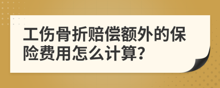 工伤骨折赔偿额外的保险费用怎么计算？