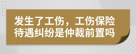 发生了工伤，工伤保险待遇纠纷是仲裁前置吗