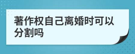 著作权自己离婚时可以分割吗