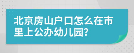 北京房山户口怎么在市里上公办幼儿园？