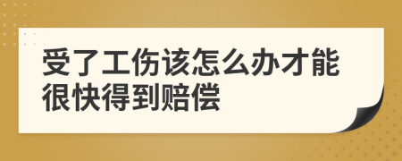 受了工伤该怎么办才能很快得到赔偿