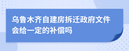 乌鲁木齐自建房拆迁政府文件会给一定的补偿吗