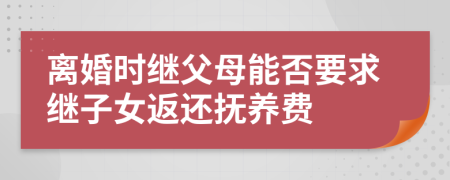 离婚时继父母能否要求继子女返还抚养费