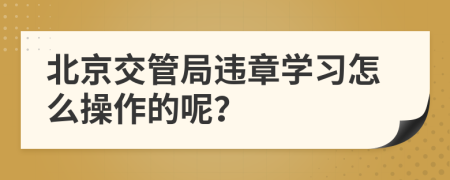 北京交管局违章学习怎么操作的呢？