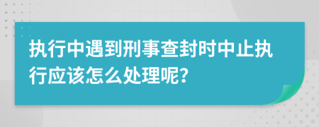 执行中遇到刑事查封时中止执行应该怎么处理呢？