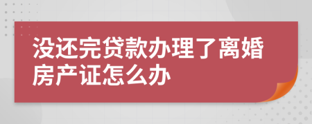 没还完贷款办理了离婚房产证怎么办