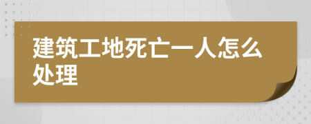 建筑工地死亡一人怎么处理