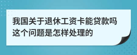 我国关于退休工资卡能贷款吗这个问题是怎样处理的