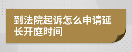 到法院起诉怎么申请延长开庭时间