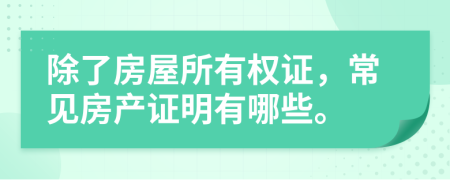 除了房屋所有权证，常见房产证明有哪些。