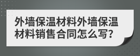 外墙保温材料外墙保温材料销售合同怎么写？