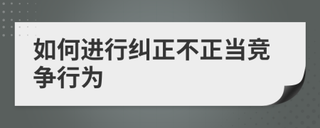 如何进行纠正不正当竞争行为