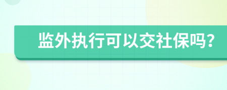 监外执行可以交社保吗？