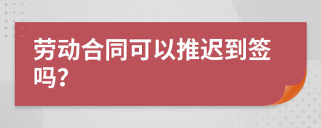 劳动合同可以推迟到签吗？