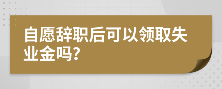 自愿辞职后可以领取失业金吗？