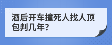 酒后开车撞死人找人顶包判几年？