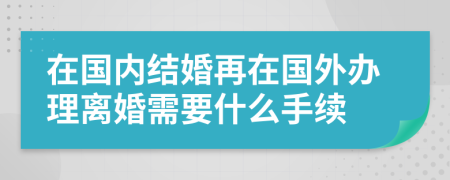 在国内结婚再在国外办理离婚需要什么手续