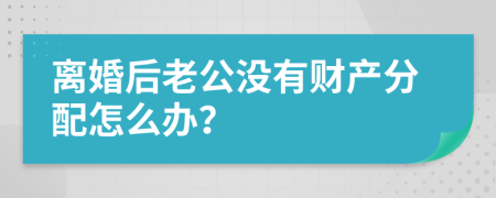 离婚后老公没有财产分配怎么办？
