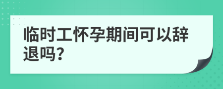 临时工怀孕期间可以辞退吗？