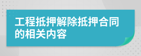 工程抵押解除抵押合同的相关内容