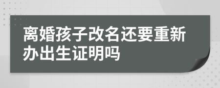 离婚孩子改名还要重新办出生证明吗